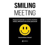 Smiling meeting. Impara il metodo e rendi le riunioni veloci, efficienti ed anche piacevoli