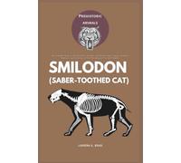 Smilodon (Saber-toothed cat): The Complete Guide to the Prehistoric Predator with Giant Fangs: Fossils, Evolution, Behavior, and Extinction of the Pleistocene's Fiercest Predator