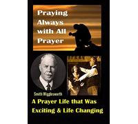 Smith Wigglesworth: Praying Always with All Prayer: A Prayer Life that was Exciting & Life Changing