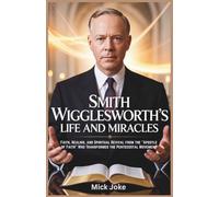 Smith Wigglesworth's Life and Miracles: Faith, Healing, and Spiritual Revival from the “Apostle of Faith” Who Transformed the Pentecostal Movement