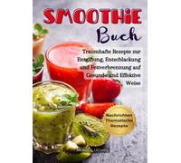Smoothie Buch: Traumhafte Rezepte zur Entgiftung, Energie Erhöhen und Fettverbrennung auf Gesunde und Effektive Weise