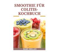 SMOOTHIE FÜR COLITIS-KOCHBUCH: Leckere Rezepte zur Verbesserung der Darmgesundheit