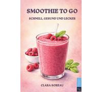 Smoothie to Go: Smoothie Rezepte für jeden Tag - schnell, gesund & lecker