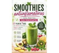 Smoothies antiinflamatorios para principiantes: Plan de 7 días con recetas fáciles para eliminar la hinchazón, mejorar tu digestión y ganar energía