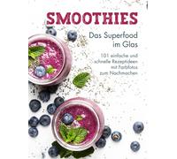 Smoothies: Das Superfood im Glas - 101 einfache und schnelle Rezeptideen mit Farbfotos zum Nachmachen