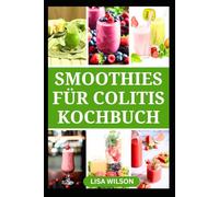 SMOOTHIES FÜR COLITIS-KOCHBUCH: Leckere Rezepte zur Verbesserung der Darmgesundheit und zur Vorbeugung von Colitis