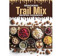 SNACKING TRAIL MIX RECIPES COOKBOOK: Crunchy, Sweet, and Adventure-Ready - Quick and Easy Trail Mix Recipes for Healthy Snacking, Outdoor Fuel, and Anytime Energy Boosts