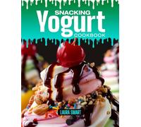 SNACKING YOGURT COOKBOOK: Mouthwatering, Creamy, and Packed with Goodness - Quick and Easy Yogurt Recipes for All Ages, Healthy Snacking, and Naturally Delicious Treats