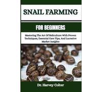 SNAIL FARMING FOR BEGINNERS: Mastering The Art Of Heliculture With Proven Techniques, Essential Care Tips, And Lucrative Market Insights