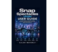 Snap Spectacles (2026) User Guide: A Complete Beginner's Handbook to Master AI Features, Augmented Reality, Camera Tools, Setup, and Everyday Use