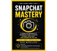 Snapchat Mastery: A Complete Beginner to Advanced Guide to Snaps, Stories, Spotlight, and Earning on the App