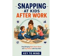 Snapping at kids after work: How Parents Stop Bringing Work Stress Home, Stay Calm with Their Kids After Work, Reduce Stress Spillover in Family Life, and Break the Cycle of Snapping at Kids