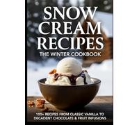 Snow Cream Recipes: The Winter Cookbook: 100+ Recipes From Classic Vanilla to Decadent Chocolate & Fruit Infusions