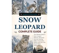 SNOW LEOPARD COMPLETE GUIDE: The Ultimate Guide to Snow Leopard Behavior, Mountain Survival, Hunting Skills, Conservation Efforts, and Life in the Harsh Alpine Wilderness