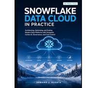 SNOWFLAKE DATA CLOUD IN PRACTICE: Architecting, Optimizing, and Scaling Modern Data Platforms with Snowpark, Cortex AI, Governance, and Cost Control