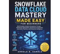 Snowflake Data Cloud Mastery Made Easy for Beginners: Build Scalable Analytics Ecosystems Through Warehouse Optimization, Governance Frameworks, Automation Pipelines, and Enterprise Intelligence
