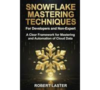 Snowflake Mastering Techniques For Developers and Non-Experts: A Clear Framework for Mastering and Automation of Cloud Data