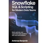 Snowflake SQL & Scripting for Modern Data Teams: Build, Optimize, and Automate Data Pipelines with Real-World Projects