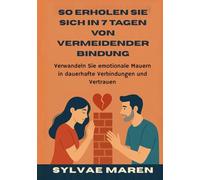 So erholen Sie sich in 7 Tagen von vermeidender Bindung: Verwandeln Sie emotionale Mauern in dauerhafte Verbindungen und Vertrauen