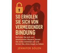 SO ERHOLEN SIE SICH VON VERMEIDENDER BINDUNG: Befreien Sie sich von emotionalen Mauern, bauen Sie echte Intimität auf und lernen Sie, ohne Angst zu lieben