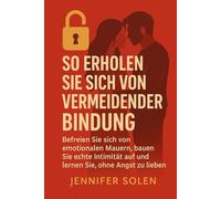 SO ERHOLEN SIE SICH VON VERMEIDENDER BINDUNG: Befreien Sie sich von emotionalen Mauern, bauen Sie echte Intimität auf und lernen Sie, ohne Angst zu lieben