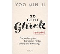 So geht Glück: Die verborgenen Prinzipien hinter Erfolg und Erfüllung | Koreanische Glückspsychologie: Mit fernöstlichen Strategien und moderner Psychologie zu mehr Erfolg, Reichtum und Lebensfreude