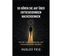 SO HÖREN SIE AUF ÜBER ENTSCHEIDUNGEN NACHZUDENKEN: Von der Analyselähmung zum entschlossenen Handeln