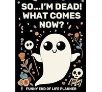 So...I'm Dead! What Comes Now?: A Funny & Practical End-of-Life Planner and Organizer for when i'm gone