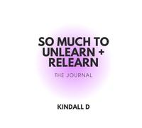 So Much To Unlearn + Relearn: The Journal