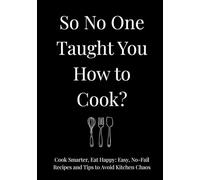 So No One Taught You How To Cook?: Cook Smarter, Eat Happy: Easy, No-Fail Recipes and Tips to Avoid Kitchen Chaos