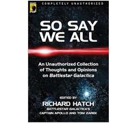 So Say We All: An Unauthorized Collection of Thoughts and Opinions on Battlestar Galactica
