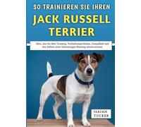 So Trainieren Sie Ihren Jack Russell Terrier: Alles, was Sie über Training, Verhaltensprobleme, Gesundheit und den Aufbau einer lebenslangen Bindung wissen müssen