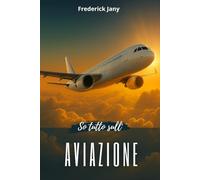 So tutto sull'aviazione: Storia, scienza e segreti degli aerei