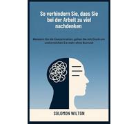 So verhindern Sie, dass Sie bei der Arbeit zu viel nachdenken: Meistern Sie die Konzentration, gehen Sie mit Druck um und erreichen Sie mehr ohne Burnout