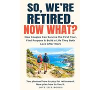 SO, WE’RE RETIRED. NOW WHAT?: How Couples Can Survive the First Year, Find Purpose & Build a Life They Both Love After Work