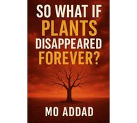 So What If Plants Disappeared Forever ?: When Green Dies, Catastrophic Predictions That Could End Humanity and Rewrite Our Destiny