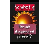 So what if the sun disappeared forever?: A set of expected and exciting events, what if