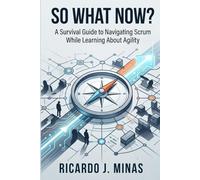 So What Now?: A Survival Guide to Navigating Scrum While Learning About Agility
