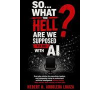 So what the hell are we supposed to do whith AI: Everyday stories for executives, leaders, and companies trying to understand artificial intelligence ... their minds, their money, or their jobs