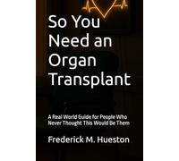 So You Need an Organ Transplant: A Real World Guide for People Who Never Thought This Would Be Them