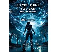 So You Think You Can ServiceNow - CMDB & CSDM: Book 3