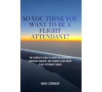 So You Think You Want To Be A Flight Attendant?: The Complete Guide To Acing The Interview, Surviving Training, And Landing Your Dream Flight Attendant Career