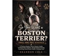 So You Want a Boston Terrier? Small Dog, Full Schedule: A Practical Boston Terrier Owner’s Guide to Responsible Adoption, Reward-Based Training, Grooming, Breed-Aware Health, Everyday Care