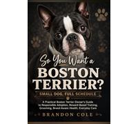 So You Want a Boston Terrier? Small Dog, Full Schedule: A Practical Boston Terrier Owner’s Guide to Responsible Adoption, Reward-Based Training, Grooming, Breed-Aware Health, Everyday Care