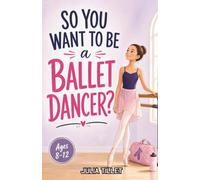 So You Want to be a Ballet Dancer?: A Chapter Book for Kids Aged 8-12 Exploring Ballet, Dance Training, and Life on Stage