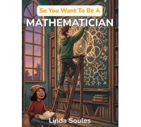 So You Want To Be A Mathematician: A Kids' Guide to Numbers, Patterns, Proofs, and the Brilliant Problem Solvers Who Uncover the Hidden Rules of the Universe: 51