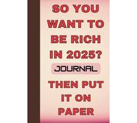 SO YOU WANT TO BE RICH IN 2025? THEN PUT IT ON PAPER: A Money Manifestation & Goal-Setting Journal for Future Millionaires. Write It Down, Plan It Out and Make it Happen.