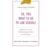 So, You Want To Go To Law School?: Your Step-By-Step Roadmap from Desire to Acceptance