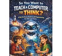 So You Want to Teach a Computer to Think?: A Not-So-Scary Guide to AI Programming for Kids and Teens