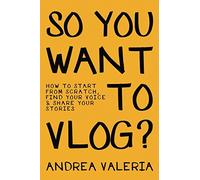 So You Want to Vlog?: How to start from scratch, find your voice & share your stories